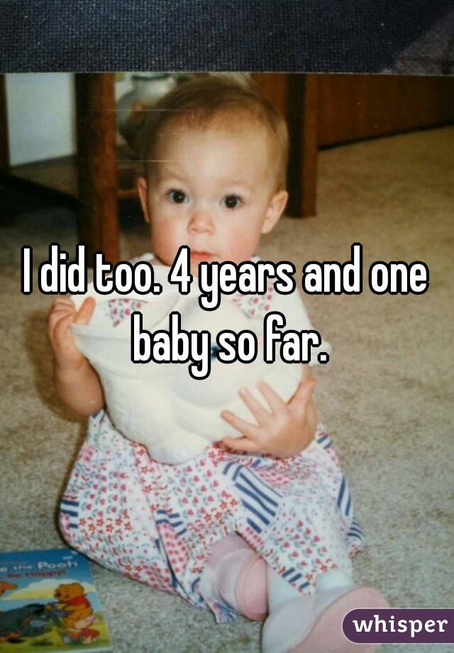 I did too. 4 years and one baby so far.