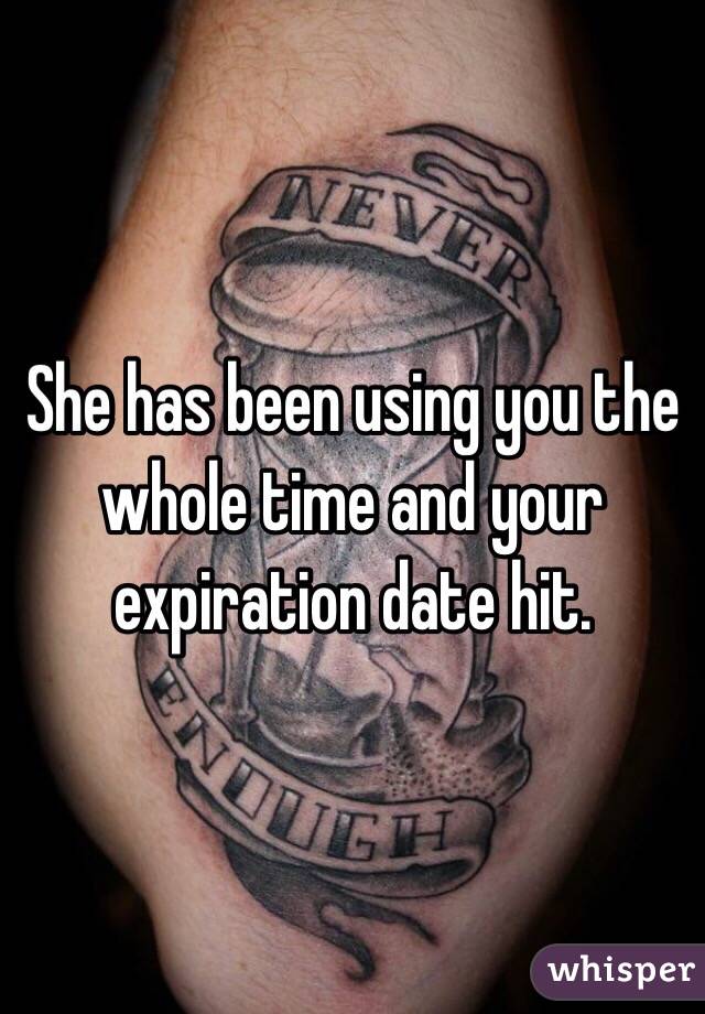 She has been using you the whole time and your expiration date hit.