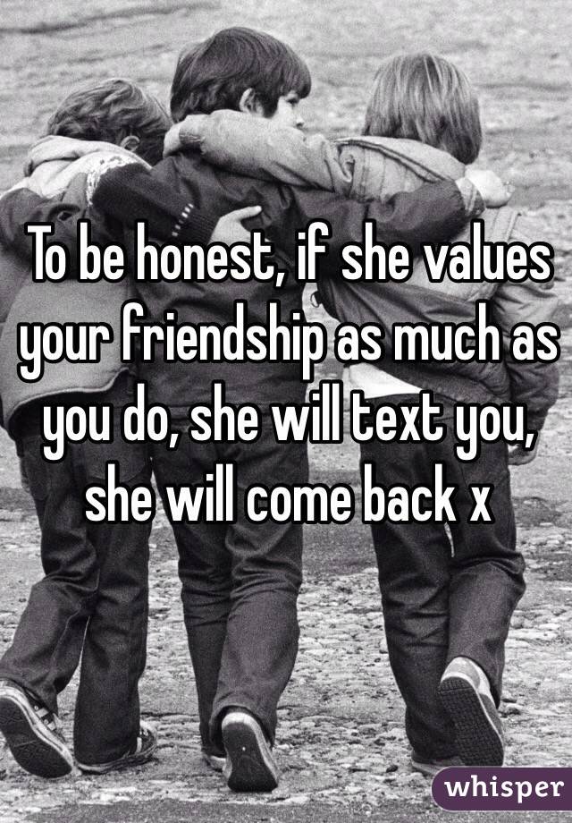 To be honest, if she values your friendship as much as you do, she will text you, she will come back x