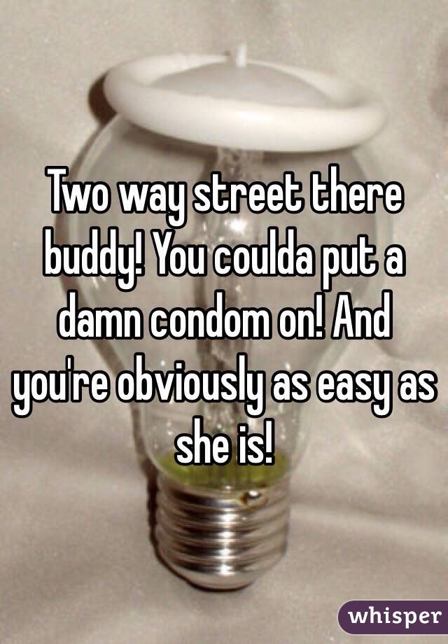 Two way street there buddy! You coulda put a damn condom on! And you're obviously as easy as she is! 