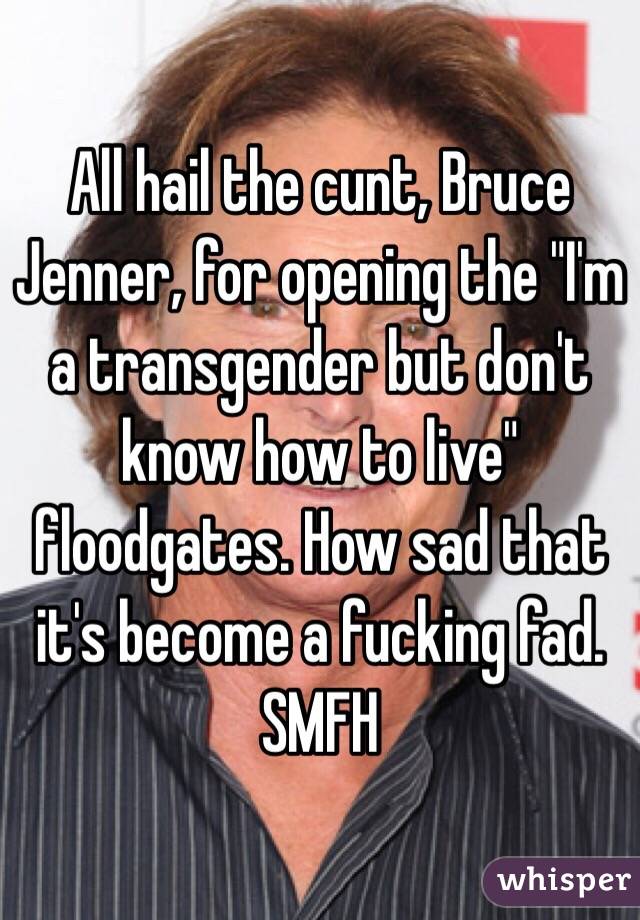 All hail the cunt, Bruce Jenner, for opening the "I'm a transgender but don't know how to live" floodgates. How sad that it's become a fucking fad. SMFH 