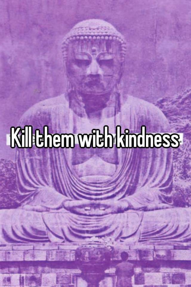 Kill Them With Kindness 
