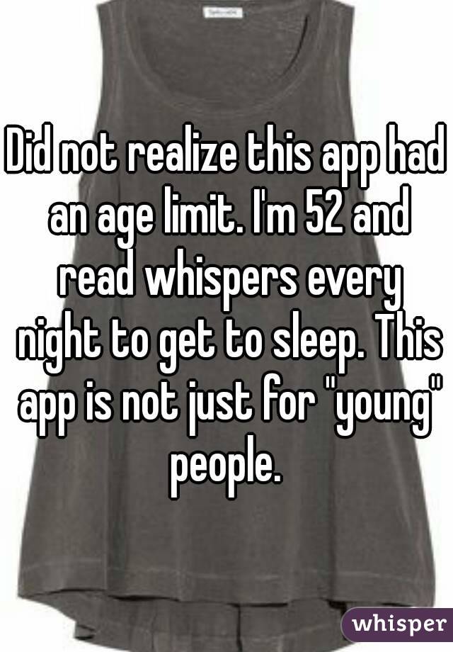 Did not realize this app had an age limit. I'm 52 and read whispers every night to get to sleep. This app is not just for "young" people. 