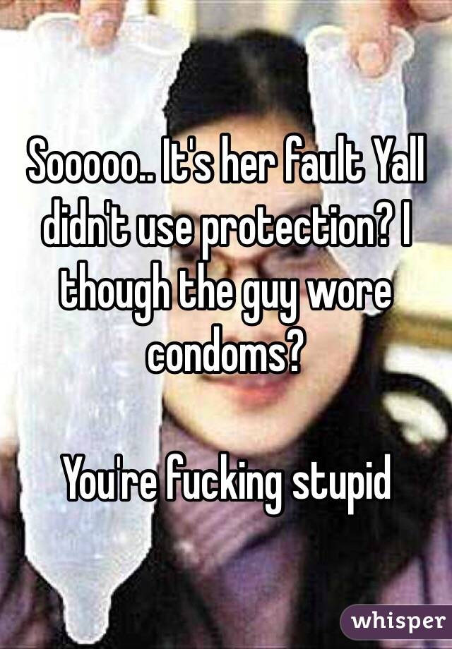 Sooooo.. It's her fault Yall didn't use protection? I though the guy wore condoms? 

You're fucking stupid 