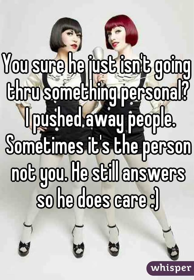 You sure he just isn't going thru something personal?  I pushed away people. Sometimes it's the person not you. He still answers so he does care :)