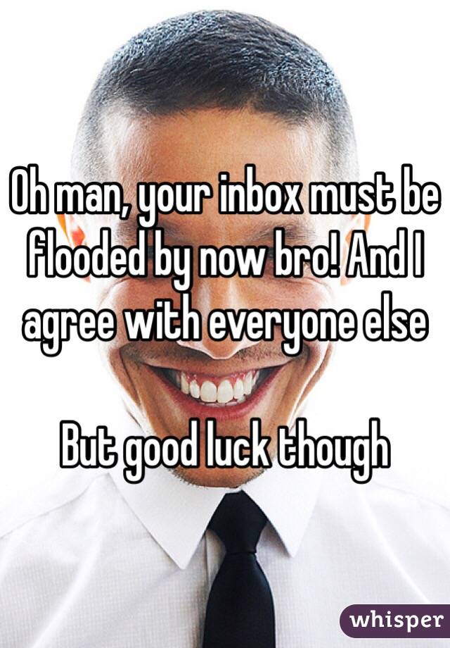 Oh man, your inbox must be flooded by now bro! And I agree with everyone else

But good luck though