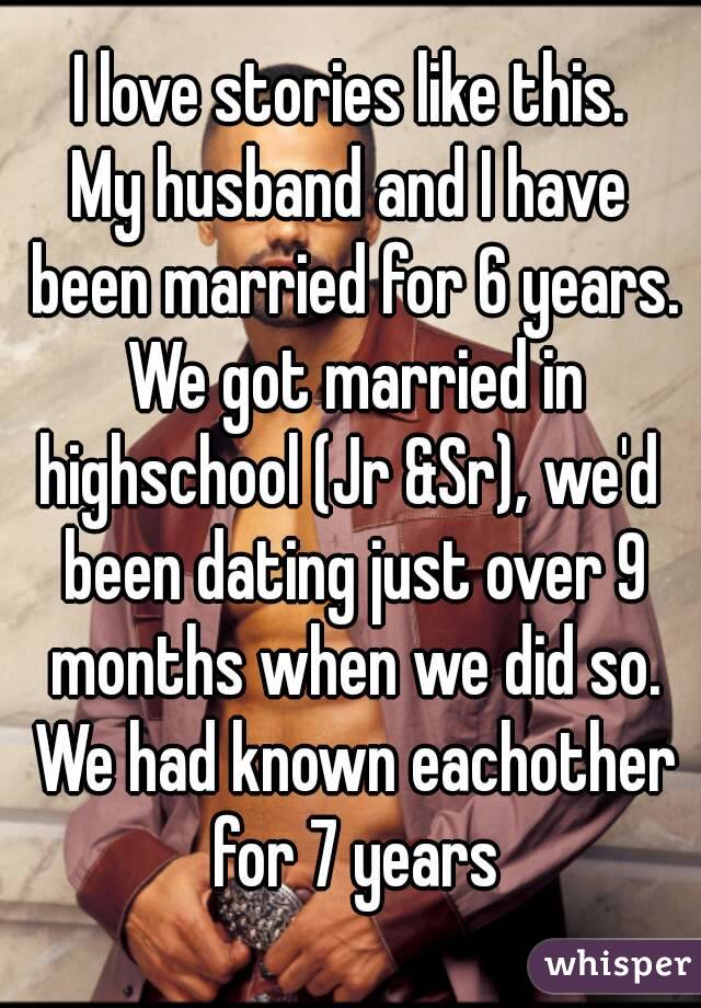 I love stories like this.
My husband and I have been married for 6 years. We got married in highschool (Jr &Sr), we'd  been dating just over 9 months when we did so. We had known eachother for 7 years