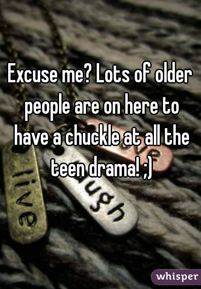 Excuse me? Lots of older people are on here to have a chuckle at all the teen drama! ;)