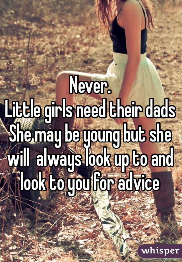 Never.
Little girls need their dads
She may be young but she will  always look up to and look to you for advice 
