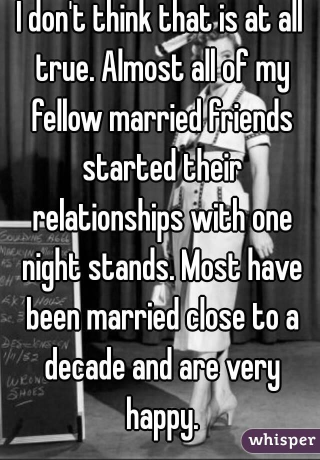 I don't think that is at all true. Almost all of my fellow married friends started their relationships with one night stands. Most have been married close to a decade and are very happy.