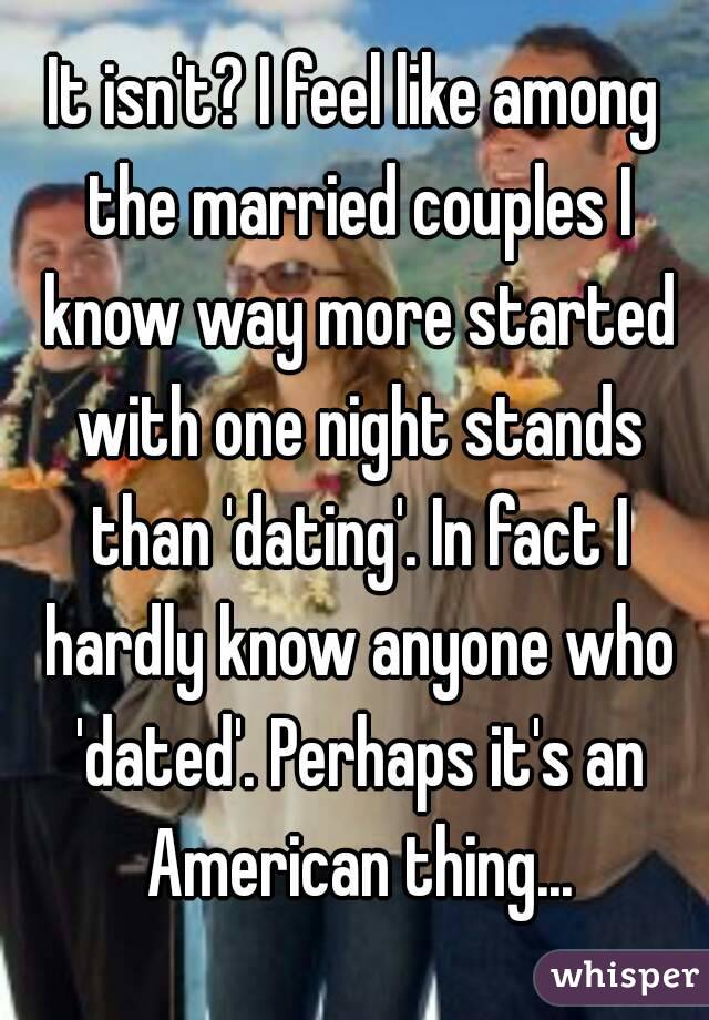 It isn't? I feel like among the married couples I know way more started with one night stands than 'dating'. In fact I hardly know anyone who 'dated'. Perhaps it's an American thing...