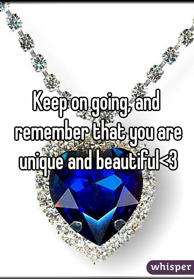 Keep on going, and remember that you are unique and beautiful<3