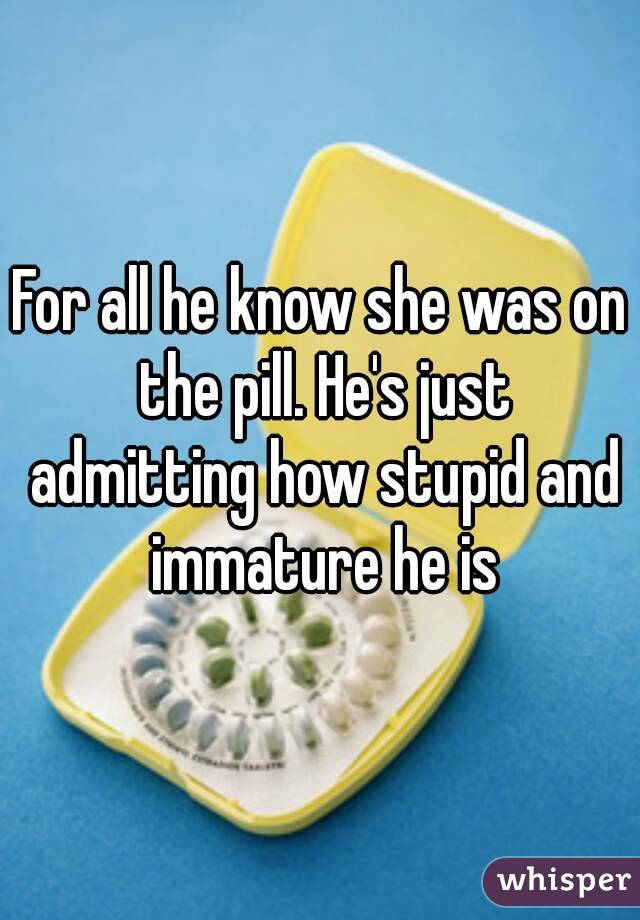 For all he know she was on the pill. He's just admitting how stupid and immature he is