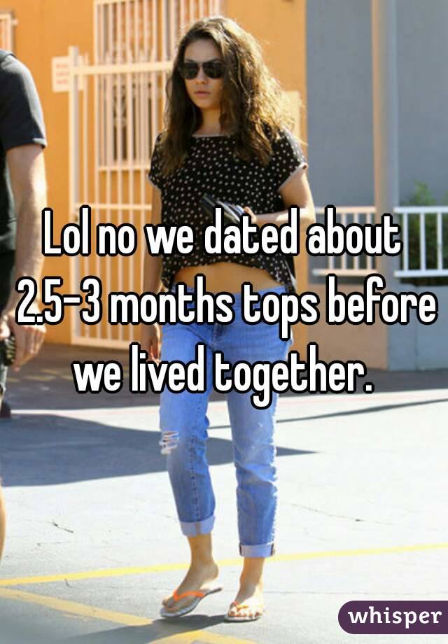 Lol no we dated about 2.5-3 months tops before we lived together. 