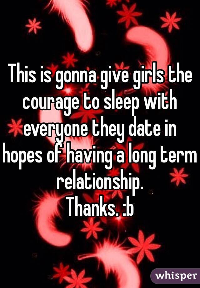 This is gonna give girls the courage to sleep with everyone they date in hopes of having a long term relationship.
Thanks. :b 