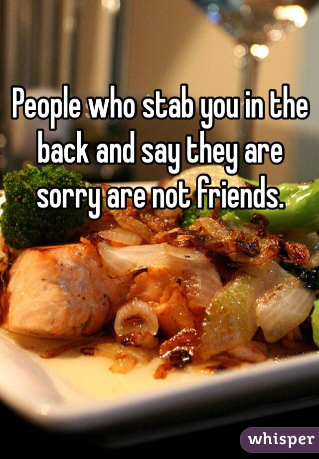 People who stab you in the back and say they are sorry are not friends. 