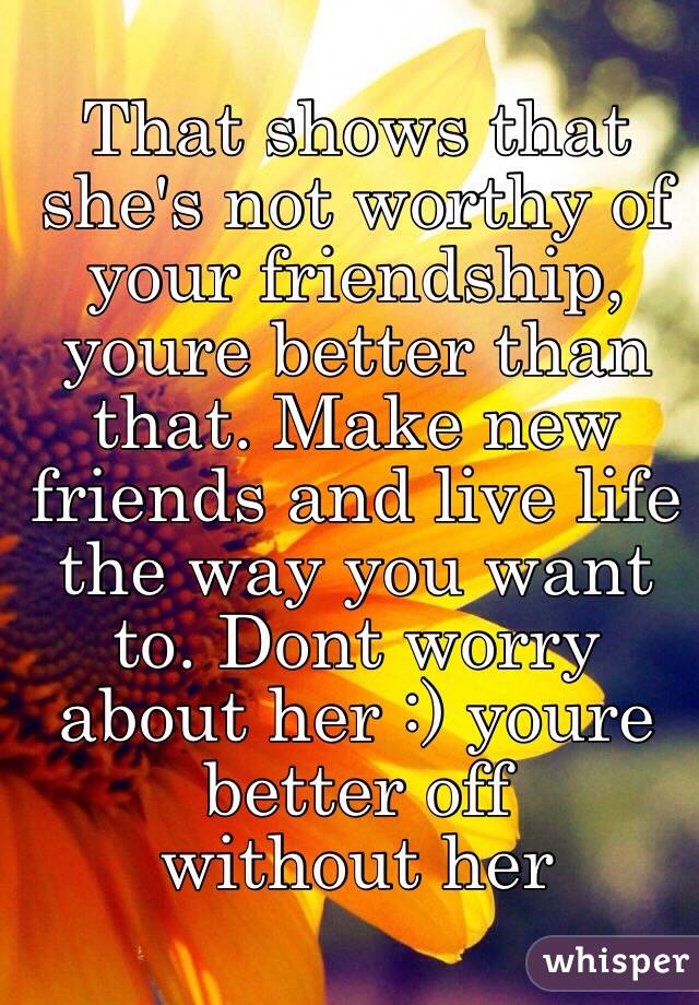 That shows that she's not worthy of your friendship, youre better than that. Make new friends and live life the way you want to. Dont worry about her :) youre better off 
without her