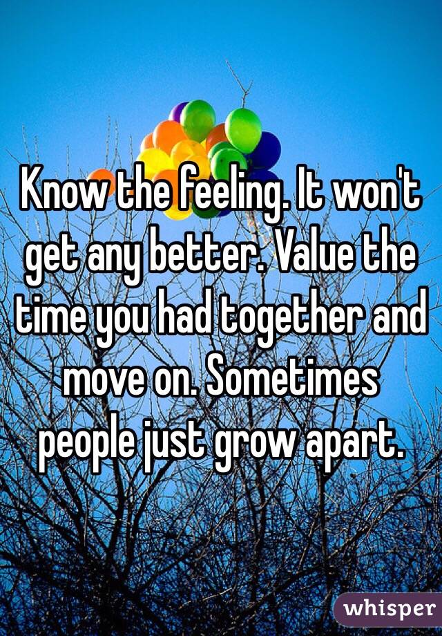 Know the feeling. It won't get any better. Value the time you had together and move on. Sometimes people just grow apart. 