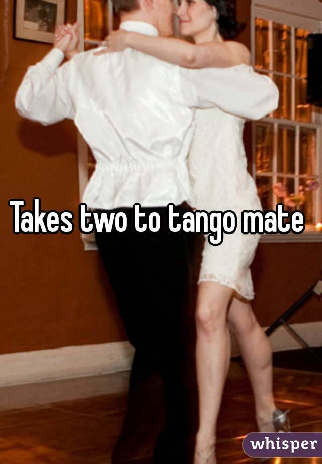 Takes two to tango mate 