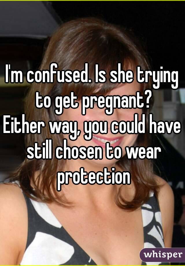 I'm confused. Is she trying to get pregnant?
Either way, you could have still chosen to wear protection