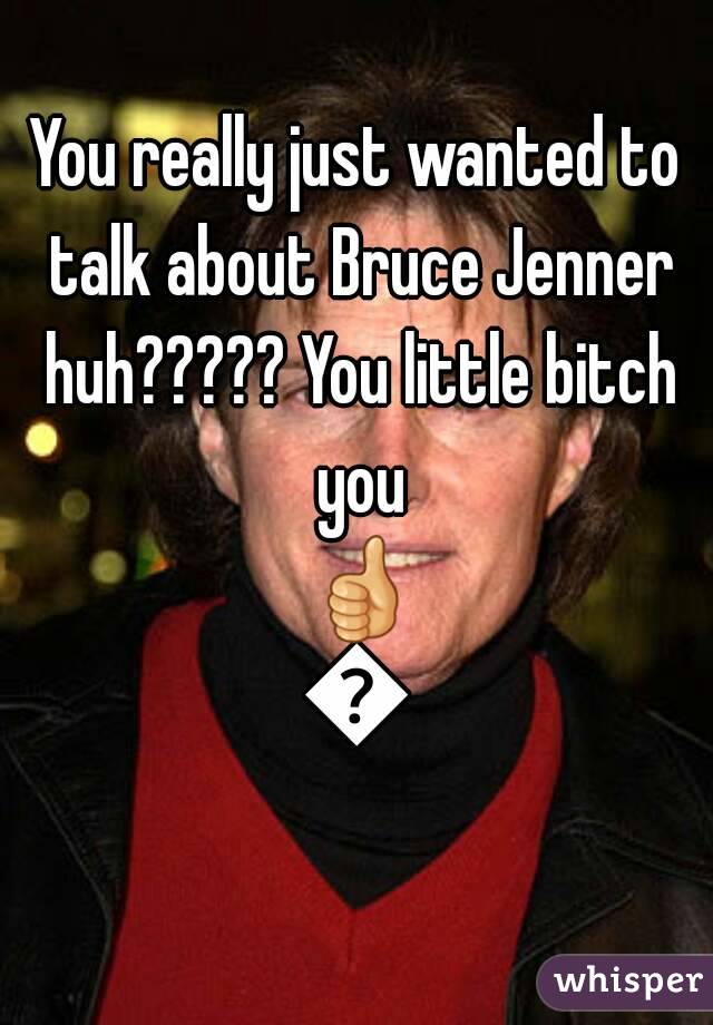You really just wanted to talk about Bruce Jenner huh????? You little bitch you 👍👍