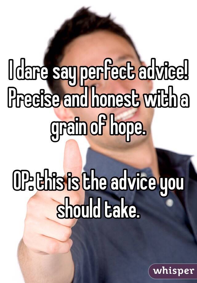I dare say perfect advice! 
Precise and honest with a grain of hope. 

OP: this is the advice you should take.
