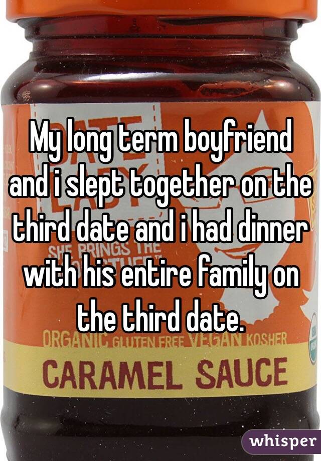 My long term boyfriend and i slept together on the third date and i had dinner with his entire family on the third date. 
