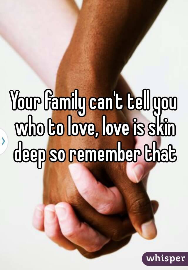Your family can't tell you who to love, love is skin deep so remember that