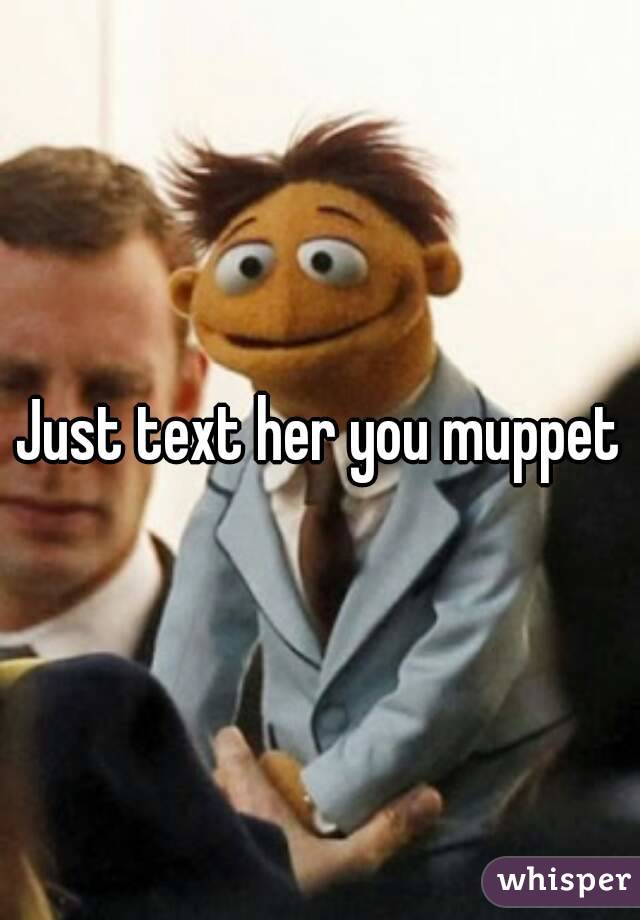 Just text her you muppet