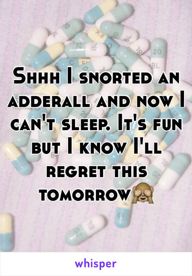 Shhh I snorted an adderall and now I can't sleep. It's fun but I know I'll regret this tomorrow🙈