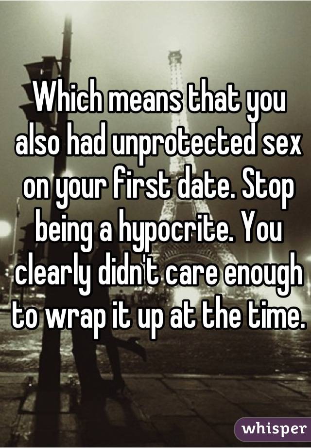 Which means that you also had unprotected sex on your first date. Stop being a hypocrite. You clearly didn't care enough to wrap it up at the time.