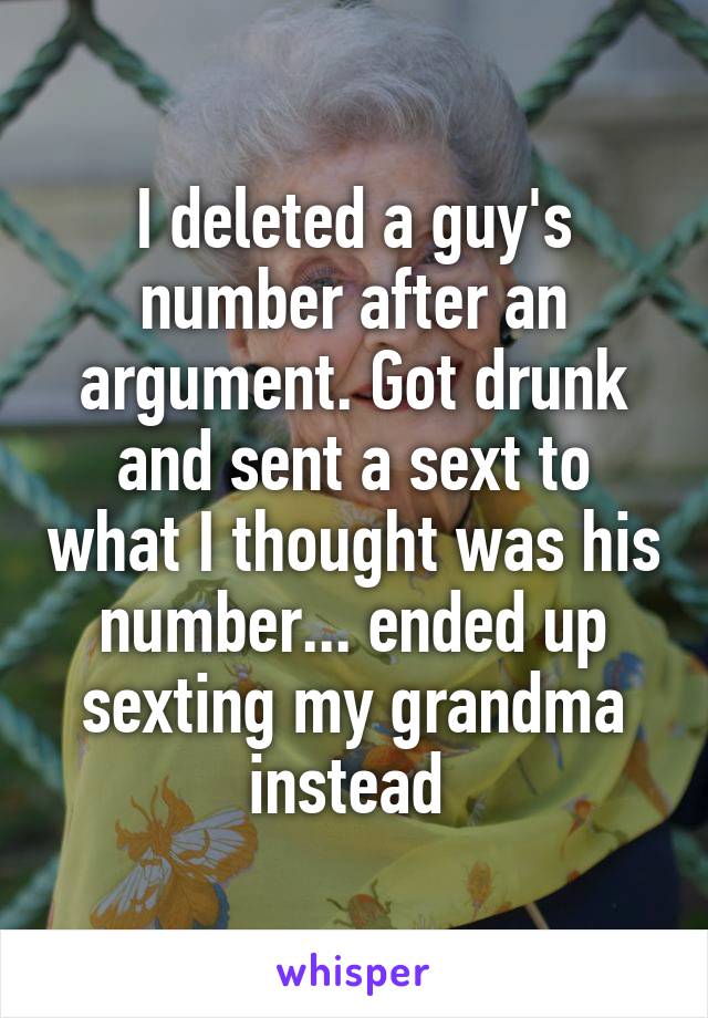 I deleted a guy's number after an argument. Got drunk and sent a sext to what I thought was his number... ended up sexting my grandma instead 
