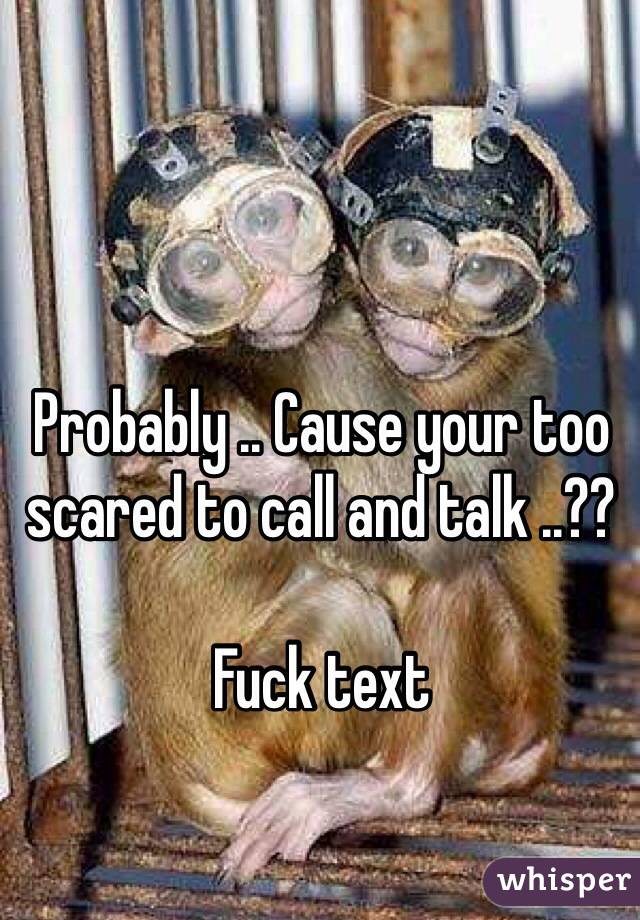 Probably .. Cause your too scared to call and talk ..??

Fuck text