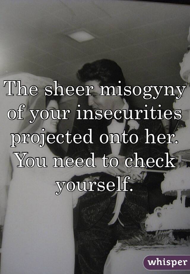 The sheer misogyny of your insecurities projected onto her. 
You need to check yourself.    