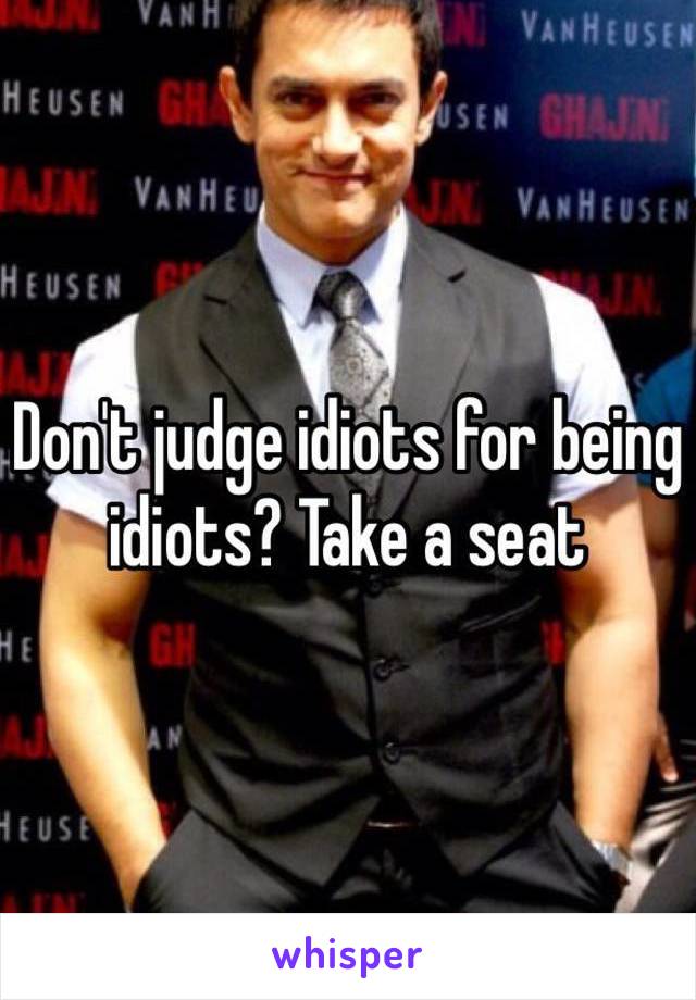 Don't judge idiots for being idiots? Take a seat 