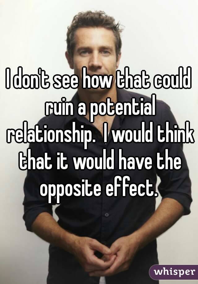 I don't see how that could ruin a potential relationship.  I would think that it would have the opposite effect. 