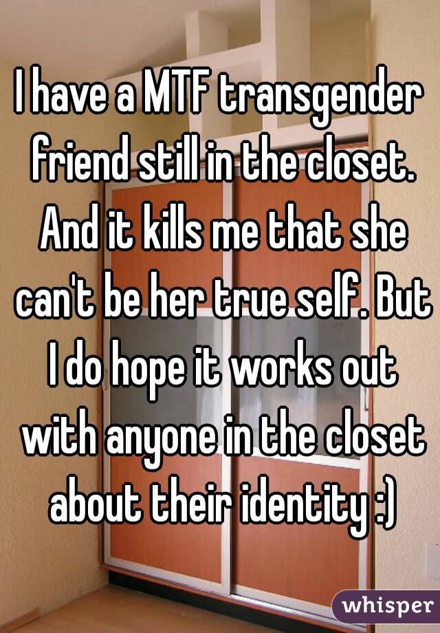 I have a MTF transgender friend still in the closet. And it kills me that she can't be her true self. But I do hope it works out with anyone in the closet about their identity :)
