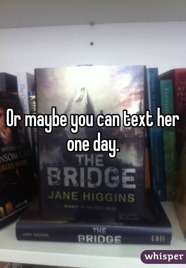 Or maybe you can text her one day.