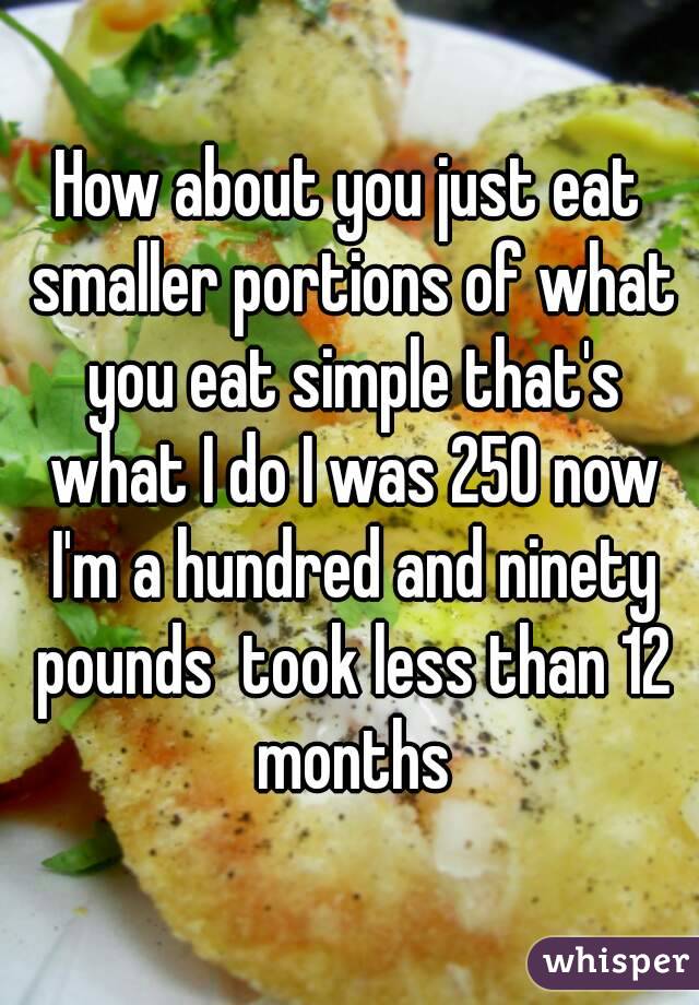 How about you just eat smaller portions of what you eat simple that's what I do I was 250 now I'm a hundred and ninety pounds  took less than 12 months