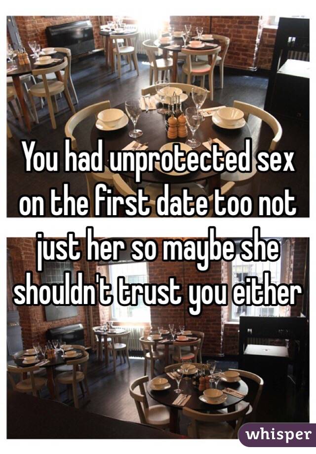 You had unprotected sex on the first date too not just her so maybe she shouldn't trust you either