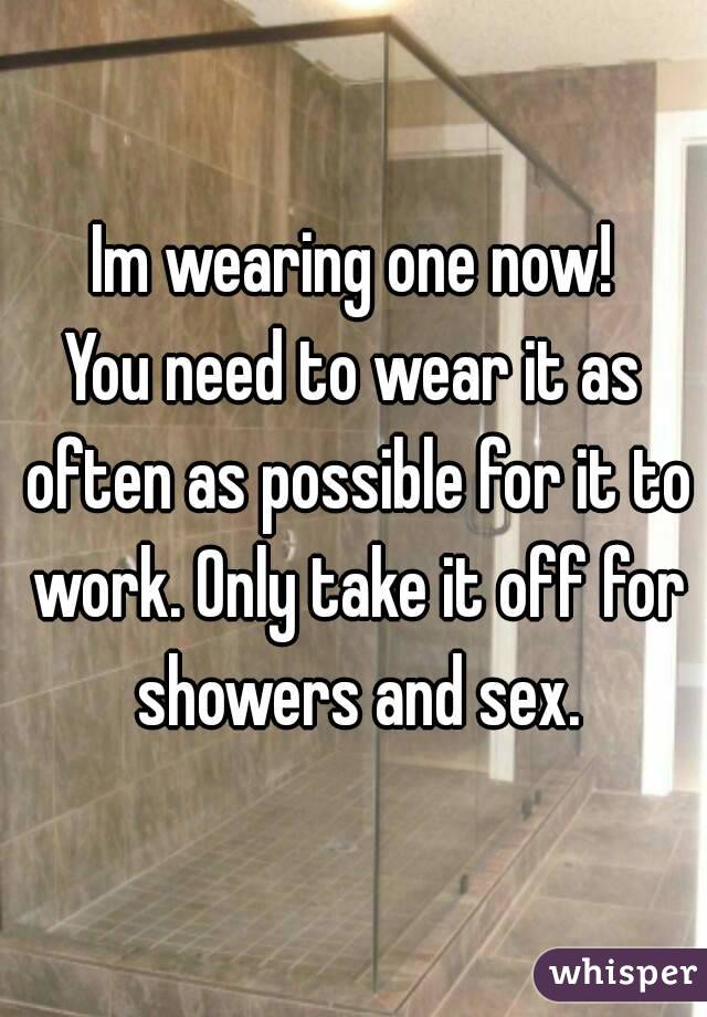 Im wearing one now!
You need to wear it as often as possible for it to work. Only take it off for showers and sex.