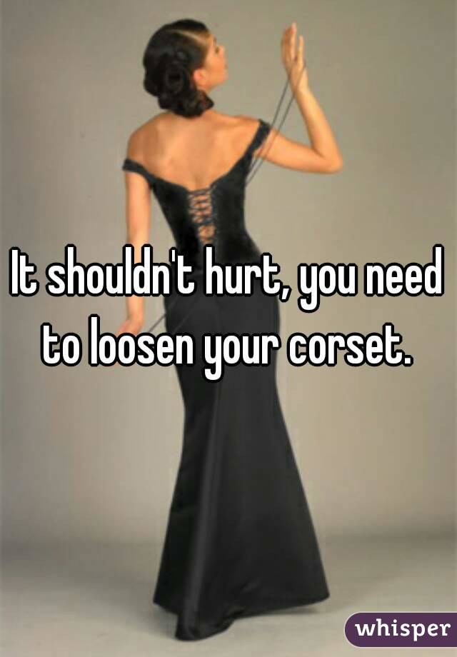 It shouldn't hurt, you need to loosen your corset. 