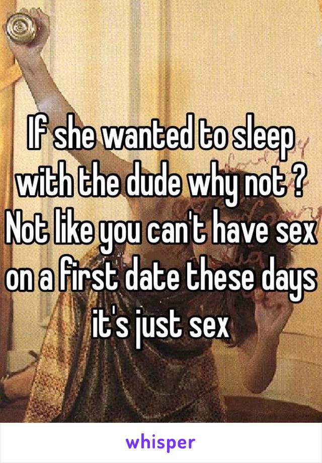 If she wanted to sleep with the dude why not ? Not like you can't have sex on a first date these days it's just sex