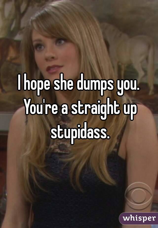 I hope she dumps you. You're a straight up stupidass.