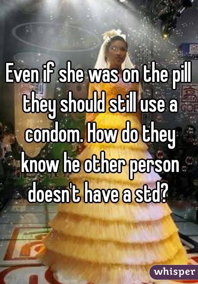 Even if she was on the pill they should still use a condom. How do they know he other person doesn't have a std? 