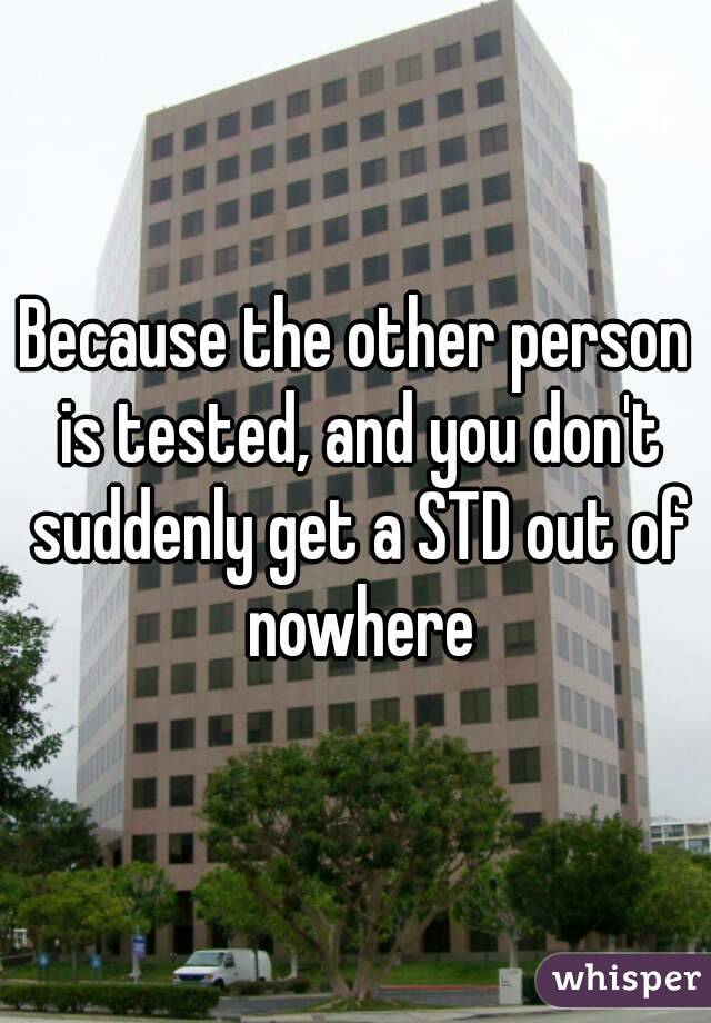 Because the other person is tested, and you don't suddenly get a STD out of nowhere