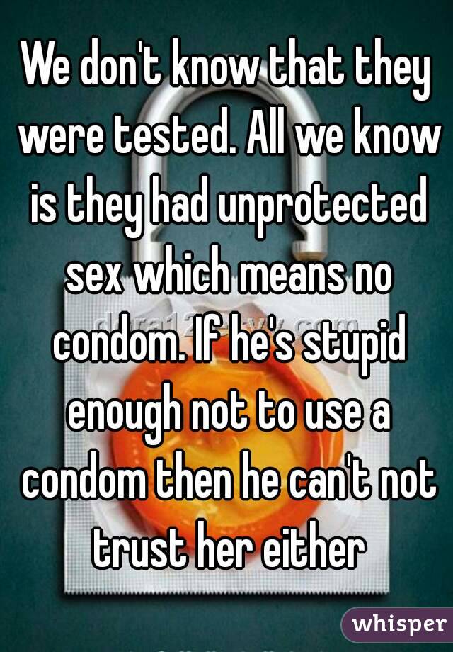 We don't know that they were tested. All we know is they had unprotected sex which means no condom. If he's stupid enough not to use a condom then he can't not trust her either