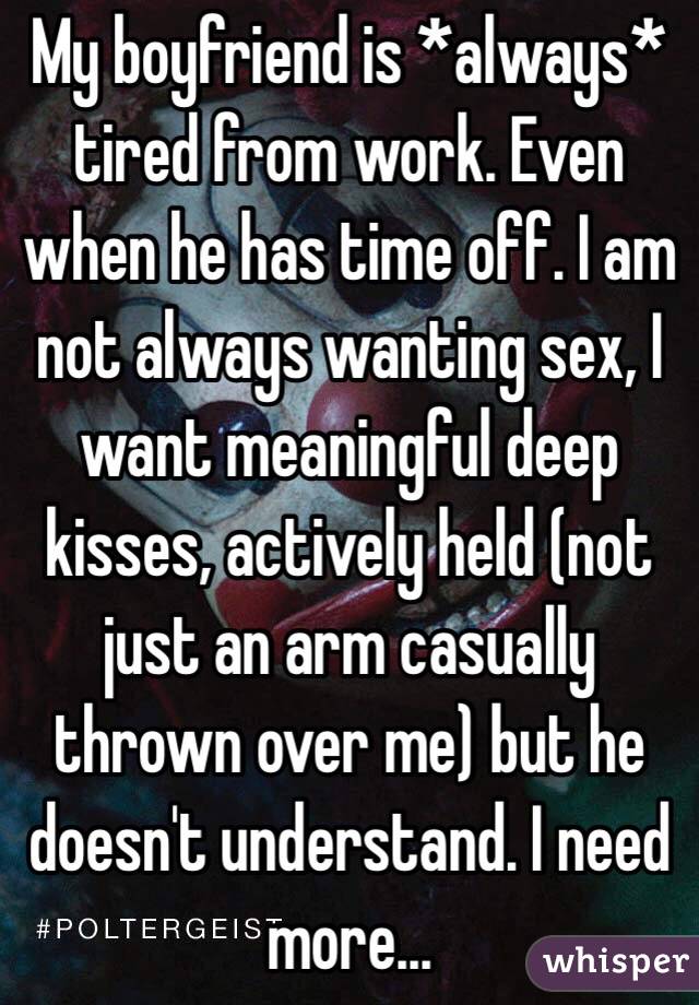 My boyfriend is *always* tired from work. Even when he has time off. I am not always wanting sex, I want meaningful deep kisses, actively held (not just an arm casually thrown over me) but he doesn't understand. I need more...