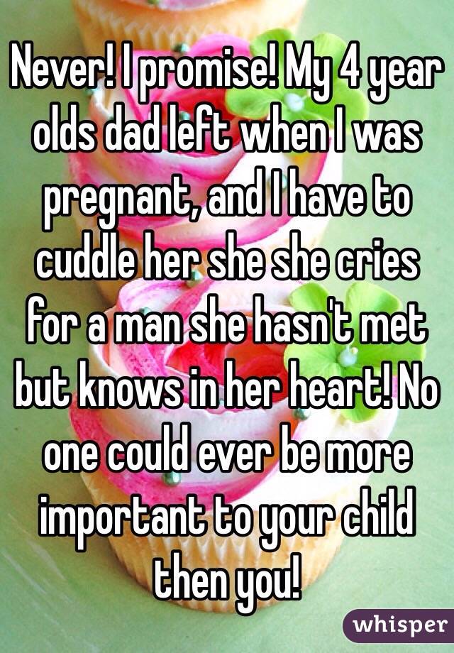 Never! I promise! My 4 year olds dad left when I was pregnant, and I have to cuddle her she she cries for a man she hasn't met but knows in her heart! No one could ever be more important to your child then you!