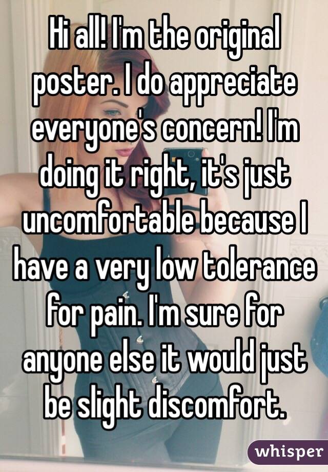 Hi all! I'm the original poster. I do appreciate everyone's concern! I'm doing it right, it's just uncomfortable because I have a very low tolerance for pain. I'm sure for anyone else it would just be slight discomfort. 